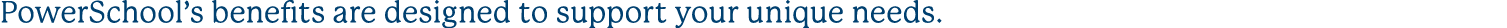 PowerSchool’s benefits are designed to support your unique needs.