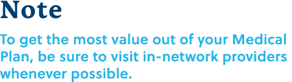 Note To get the most value out of your Medical Plan, be sure to visit in network providers whenever possible.