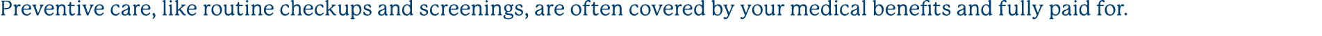 Preventive care, like routine checkups and screenings, are often covered by your medical benefits and fully paid for. 