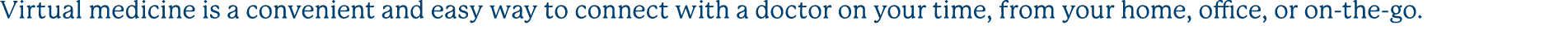 Virtual medicine is a convenient and easy way to connect with a doctor on your time, from your home, office, or on th...