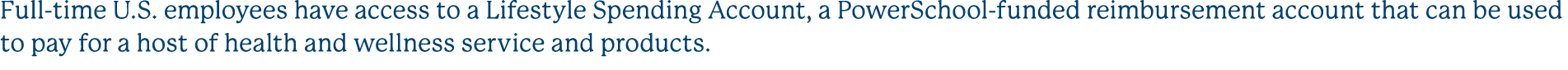 Full time U.S. employees have access to a Lifestyle Spending Account, a PowerSchool funded reimbursement account that...